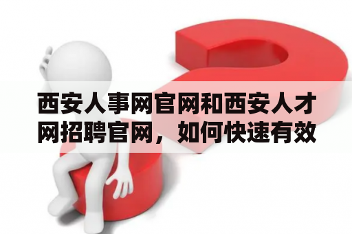 西安人事网官网和西安人才网招聘官网，如何快速有效地找到满意的工作？