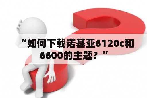 “如何下载诺基亚6120c和6600的主题？”