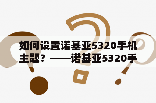 如何设置诺基亚5320手机主题？——诺基亚5320手机主题设置方法详解