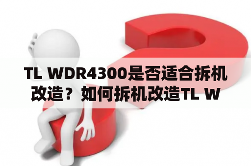 TL WDR4300是否适合拆机改造？如何拆机改造TL WDR4300？