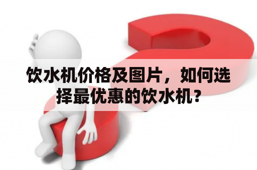 饮水机价格及图片，如何选择最优惠的饮水机？