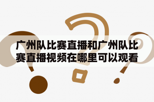 广州队比赛直播和广州队比赛直播视频在哪里可以观看呢？