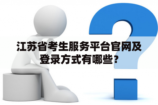 江苏省考生服务平台官网及登录方式有哪些？