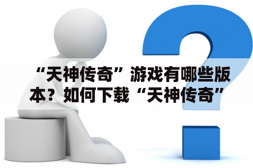 “天神传奇”游戏有哪些版本？如何下载“天神传奇”？