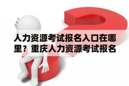 人力资源考试报名入口在哪里？重庆人力资源考试报名入口是哪个？