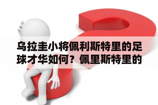 乌拉圭小将佩利斯特里的足球才华如何？佩里斯特里的职业生涯有哪些亮点？