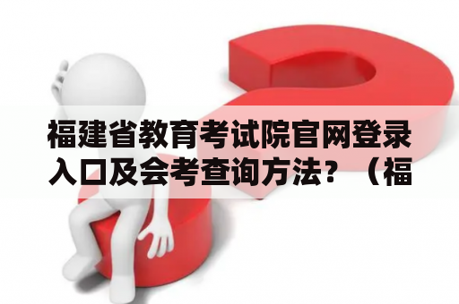 福建省教育考试院官网登录入口及会考查询方法？（福建省教育考试院官网、登录入口、会考查询、方法、指南）