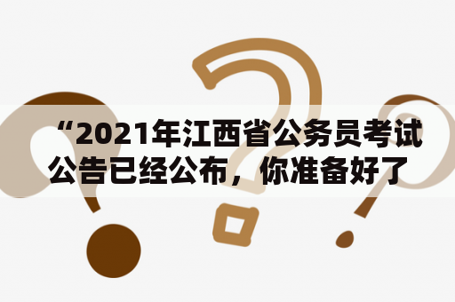 “2021年江西省公务员考试公告已经公布，你准备好了吗？”——相关信息详解