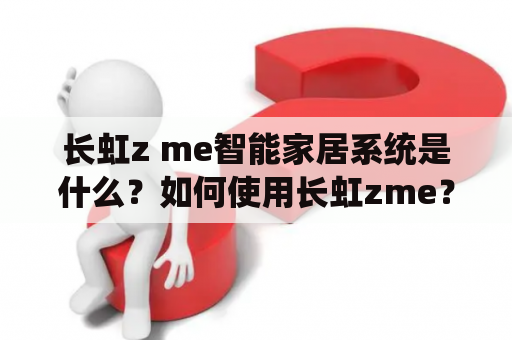长虹z me智能家居系统是什么？如何使用长虹zme？