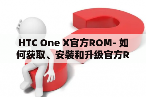 HTC One X官方ROM- 如何获取、安装和升级官方ROM？