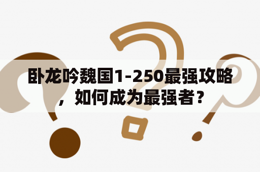 卧龙吟魏国1-250最强攻略，如何成为最强者？