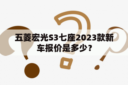 五菱宏光S3七座2023款新车报价是多少？