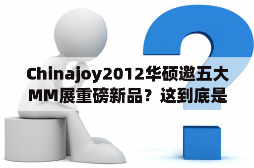 Chinajoy2012华硕邀五大MM展重磅新品？这到底是怎么回事呢？