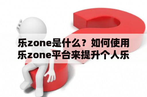 乐zone是什么？如何使用乐zone平台来提升个人乐器演奏技巧以及社区互动体验？