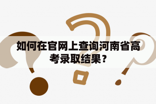 如何在官网上查询河南省高考录取结果？
