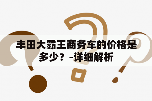 丰田大霸王商务车的价格是多少？-详细解析