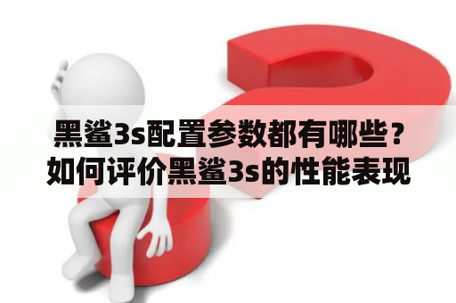 黑鲨3s配置参数都有哪些？如何评价黑鲨3s的性能表现？