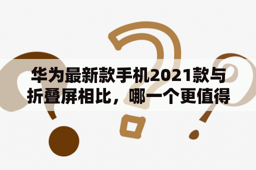 华为最新款手机2021款与折叠屏相比，哪一个更值得购买？