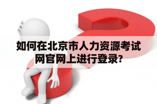 如何在北京市人力资源考试网官网上进行登录?