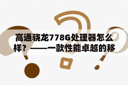 高通骁龙778G处理器怎么样？——一款性能卓越的移动平台