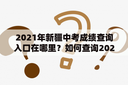 2021年新疆中考成绩查询入口在哪里？如何查询2021年新疆中考成绩？