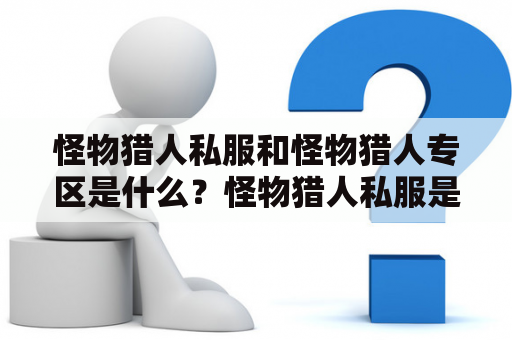 怪物猎人私服和怪物猎人专区是什么？怪物猎人私服是一种非官方的游戏服务，允许玩家创建、修改和分享自己的游戏内容，例如新怪物、新武器、新防具等。通常需要下载安装一些第三方软件或MOD才能使用。而怪物猎人专区则是官方提供的游戏社区，玩家可以在这里分享游戏心得、交流攻略、发布自己的作品等。下面将分别介绍这两个概念的特点和注意事项。