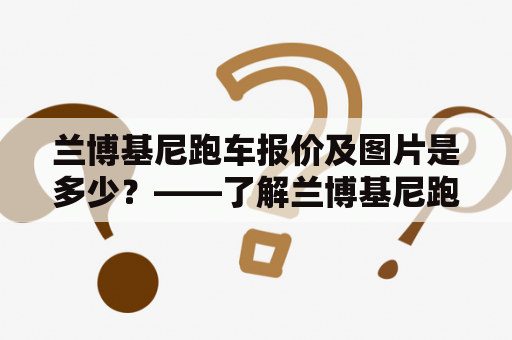 兰博基尼跑车报价及图片是多少？——了解兰博基尼跑车价格和图片资讯