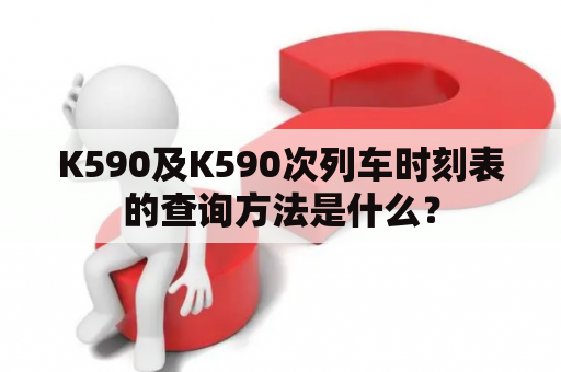 K590及K590次列车时刻表的查询方法是什么？