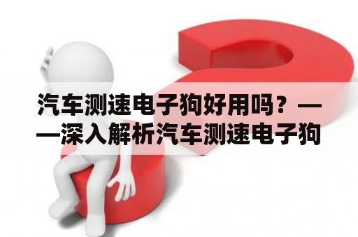 汽车测速电子狗好用吗？——深入解析汽车测速电子狗的优缺点