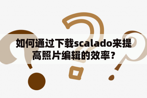 如何通过下载scalado来提高照片编辑的效率？