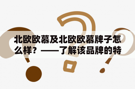 北欧欧慕及北欧欧慕牌子怎么样？——了解该品牌的特点、口碑和市场前景