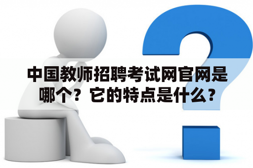 中国教师招聘考试网官网是哪个？它的特点是什么？