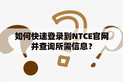 如何快速登录到NTCE官网并查询所需信息？