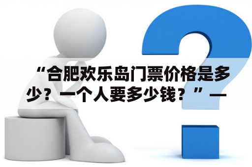 “合肥欢乐岛门票价格是多少？一个人要多少钱？”——这是很多游客来到合肥欢乐岛前想要了解的问题。那么，让我们来一起探究一下吧！