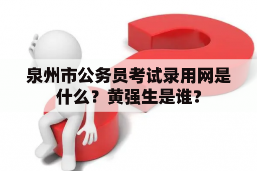 泉州市公务员考试录用网是什么？黄强生是谁？