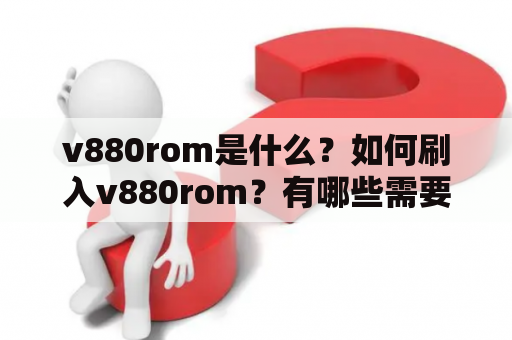 v880rom是什么？如何刷入v880rom？有哪些需要注意的事项？