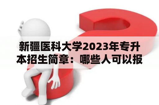 新疆医科大学2023年专升本招生简章：哪些人可以报考？报考流程是怎样的？