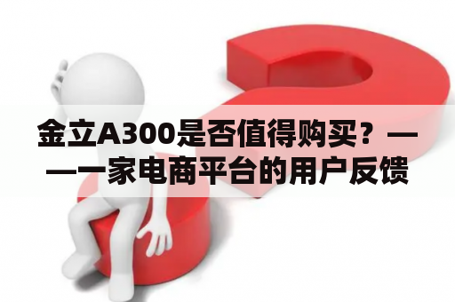 金立A300是否值得购买？——一家电商平台的用户反馈和评测