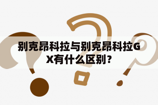 别克昂科拉与别克昂科拉GX有什么区别？