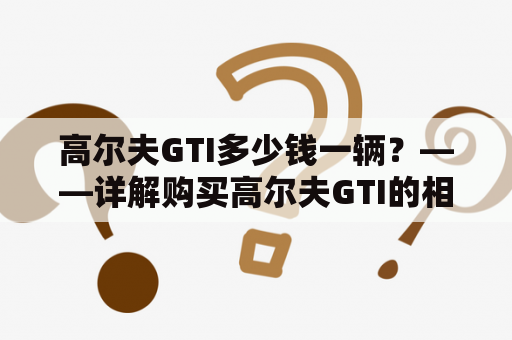 高尔夫GTI多少钱一辆？——详解购买高尔夫GTI的相关费用