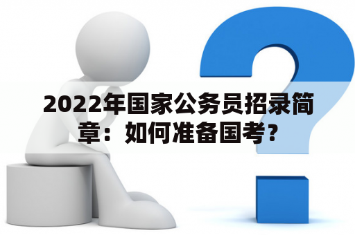 2022年国家公务员招录简章：如何准备国考？