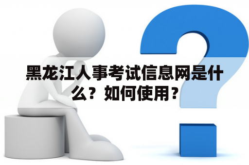 黑龙江人事考试信息网是什么？如何使用？