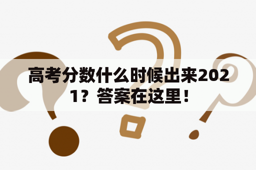 高考分数什么时候出来2021？答案在这里！