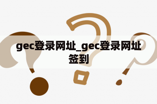 gec登录网址_gec登录网址签到