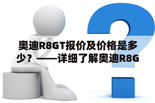 奥迪R8GT报价及价格是多少？——详细了解奥迪R8GT的市场行情