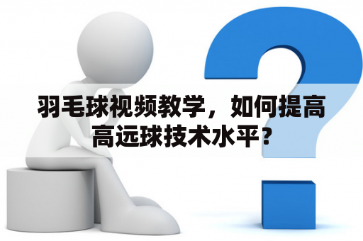 羽毛球视频教学，如何提高高远球技术水平？