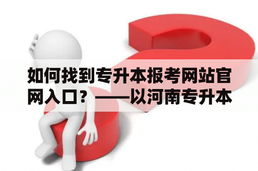 如何找到专升本报考网站官网入口？——以河南专升本报考网站官网入口为例