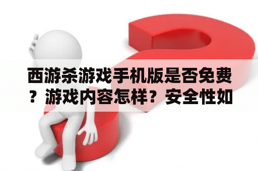 西游杀游戏手机版是否免费？游戏内容怎样？安全性如何？