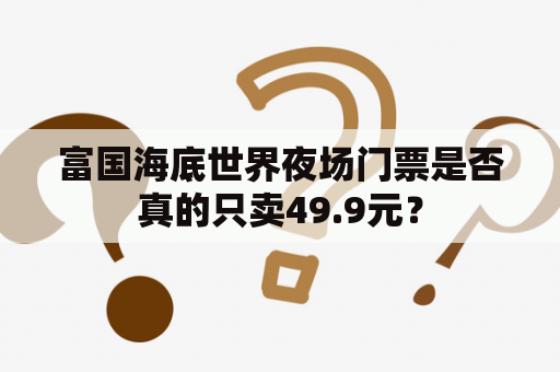 富国海底世界夜场门票是否真的只卖49.9元？