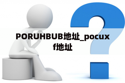 PORUHBUB地址_pocuxf地址